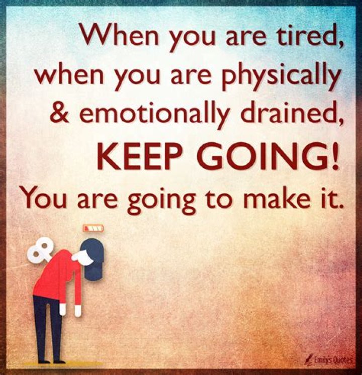 When you are tired, when you are physically and emotionally drained